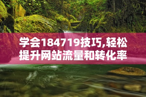 网站优化基本技巧：提升排名与流量转化的关键策略